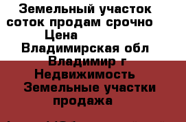 Земельный участок 8 соток продам срочно . › Цена ­ 850 000 - Владимирская обл., Владимир г. Недвижимость » Земельные участки продажа   
